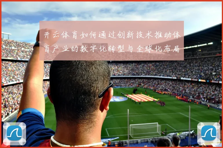 开云体育如何通过创新技术推动体育产业的数字化转型与全球化布局