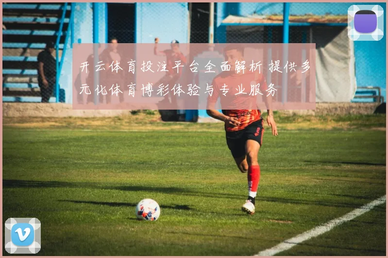 开云体育投注平台全面解析 提供多元化体育博彩体验与专业服务