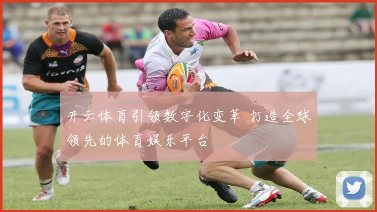 开云体育引领数字化变革 打造全球领先的体育娱乐平台