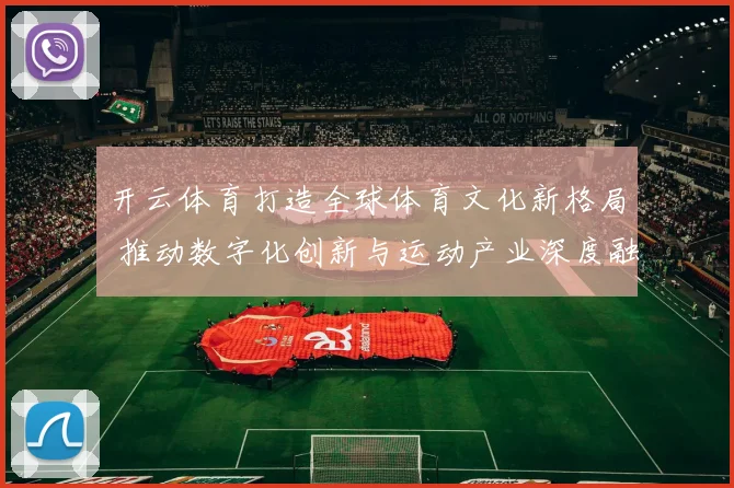 开云体育打造全球体育文化新格局 推动数字化创新与运动产业深度融合