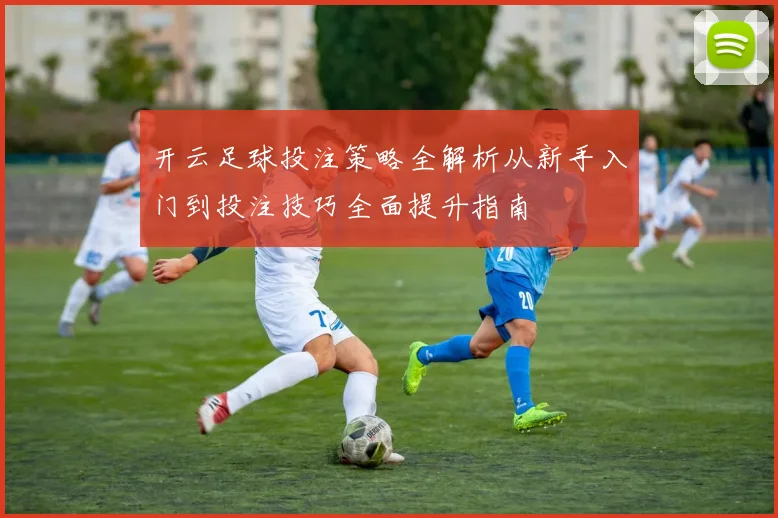 开云足球投注策略全解析从新手入门到投注技巧全面提升指南