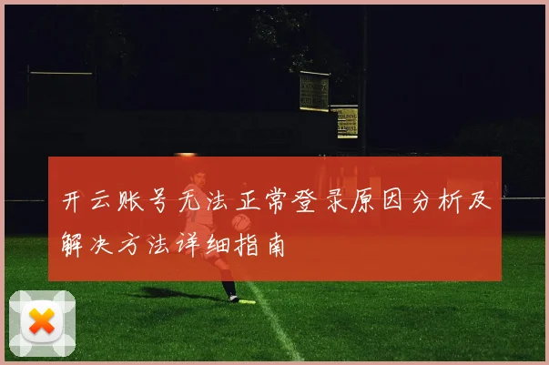 开云账号无法正常登录原因分析及解决方法详细指南