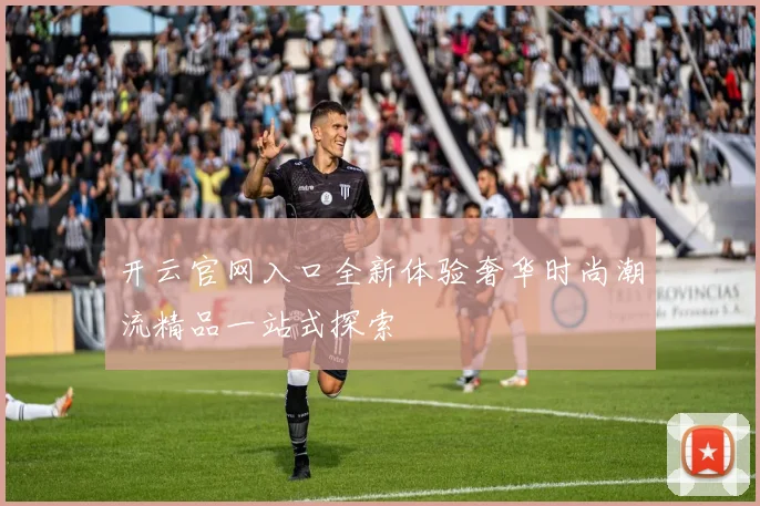 开云官网入口全新体验奢华时尚潮流精品一站式探索