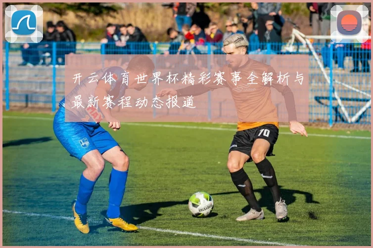 开云体育世界杯精彩赛事全解析与最新赛程动态报道