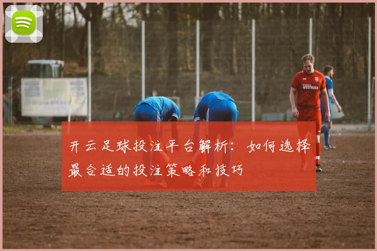 开云足球投注平台解析：如何选择最合适的投注策略和技巧